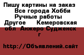  Пишу картины на заказ.  - Все города Хобби. Ручные работы » Другое   . Кемеровская обл.,Анжеро-Судженск г.